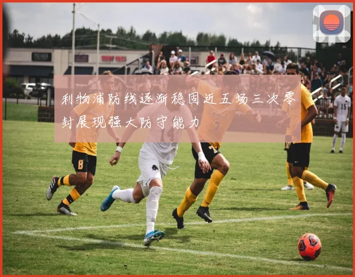 利物浦防线逐渐稳固近五场三次零封展现强大防守能力