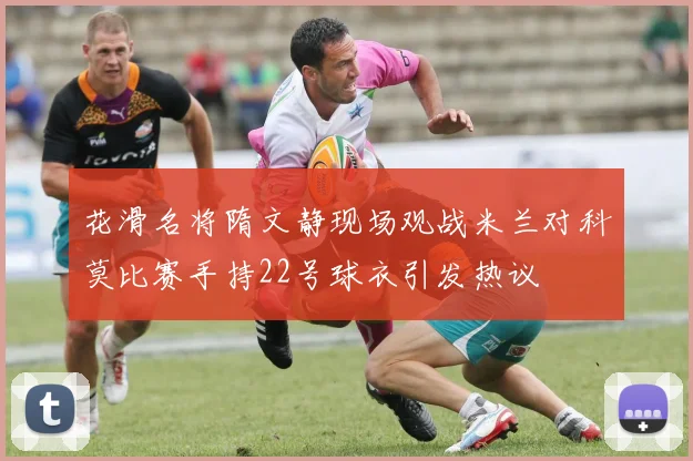 花滑名将隋文静现场观战米兰对科莫比赛手持22号球衣引发热议