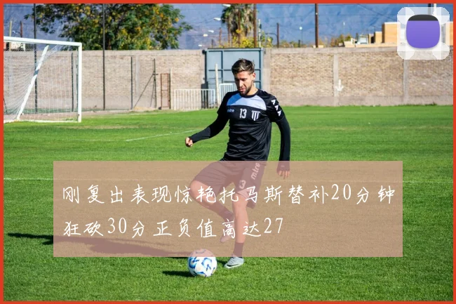刚复出表现惊艳托马斯替补20分钟狂砍30分正负值高达27
