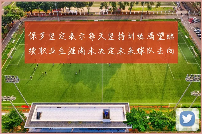 保罗坚定表示每天坚持训练渴望继续职业生涯尚未决定未来球队去向