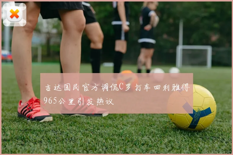 吉达国民官方调侃C罗打车回利雅得965公里引发热议