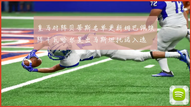皇马对阵贝蒂斯名单更新姆巴佩缺阵卡瓦哈尔复出马斯坦托诺入选