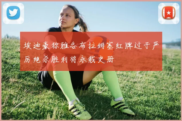 埃迪豪称雅各布拉姆塞红牌过于严厉绝杀胜利将永载史册