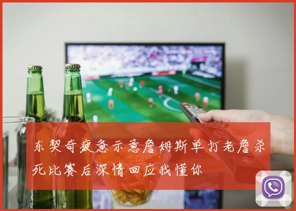 东契奇疲惫示意詹姆斯单打老詹杀死比赛后深情回应我懂你