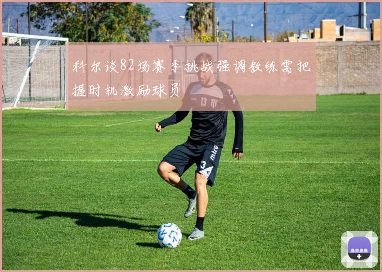 科尔谈82场赛季挑战强调教练需把握时机激励球员