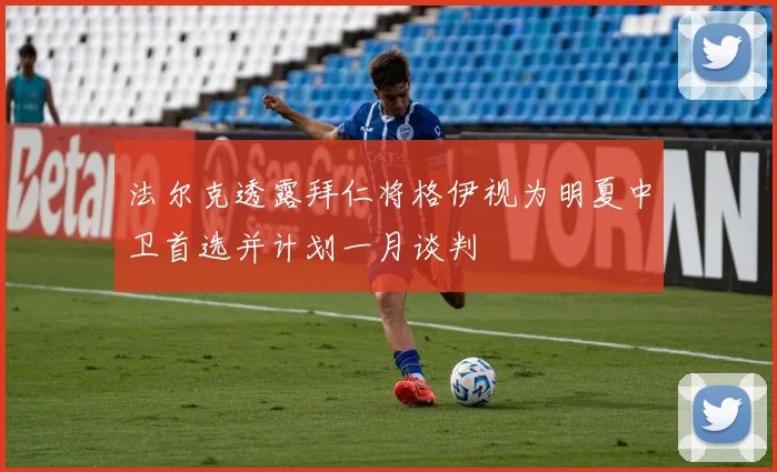 法尔克透露拜仁将格伊视为明夏中卫首选并计划一月谈判