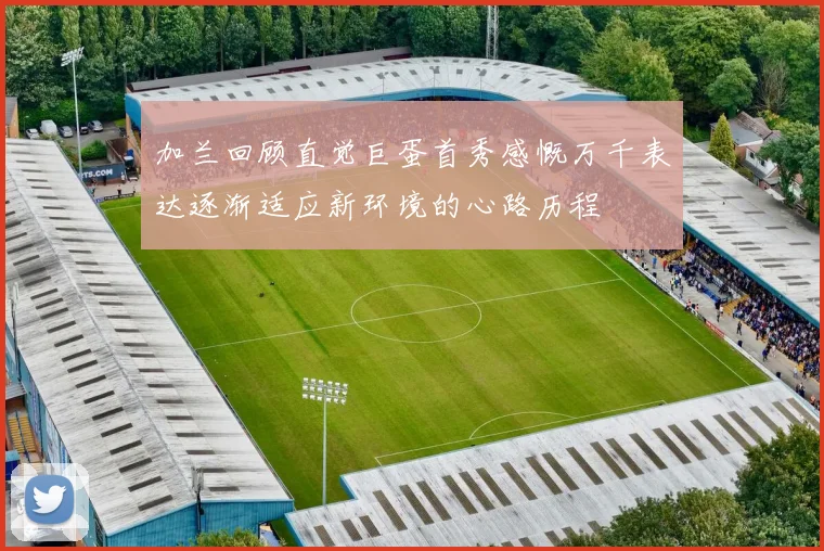 加兰回顾直觉巨蛋首秀感慨万千表达逐渐适应新环境的心路历程