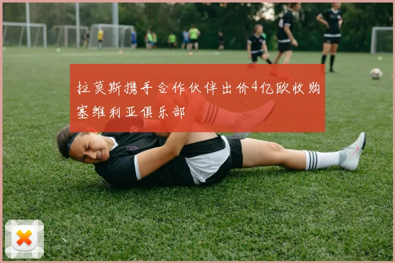 拉莫斯携手合作伙伴出价4亿欧收购塞维利亚俱乐部