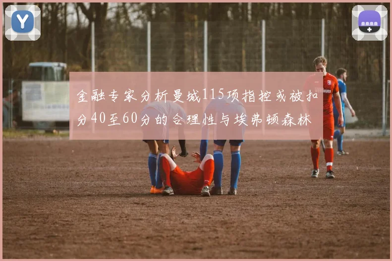 金融专家分析曼城115项指控或被扣分40至60分的合理性与埃弗顿森林案例对比
