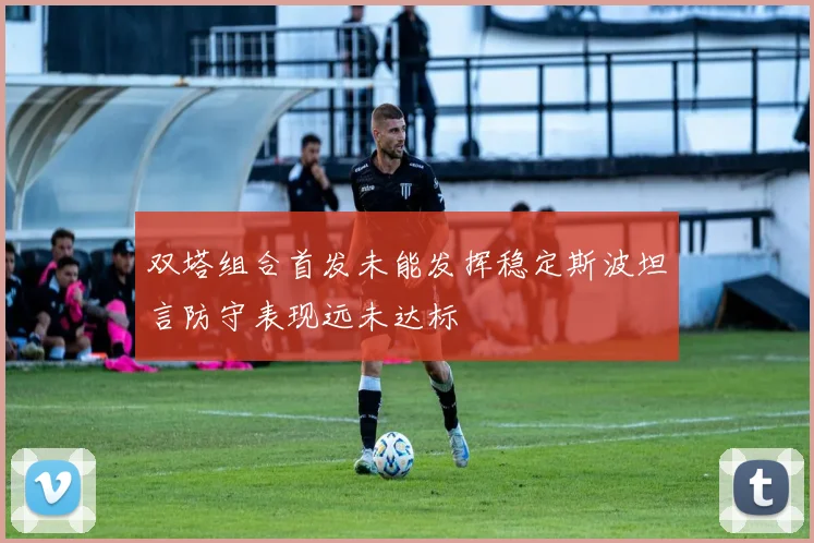 双塔组合首发未能发挥稳定斯波坦言防守表现远未达标