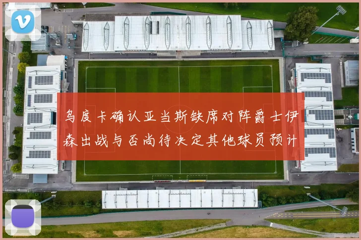 乌度卡确认亚当斯缺席对阵爵士伊森出战与否尚待决定其他球员预计均能参赛
