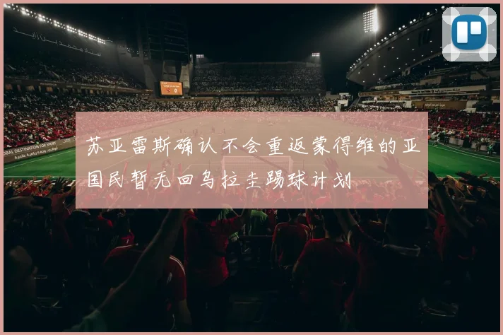苏亚雷斯确认不会重返蒙得维的亚国民暂无回乌拉圭踢球计划