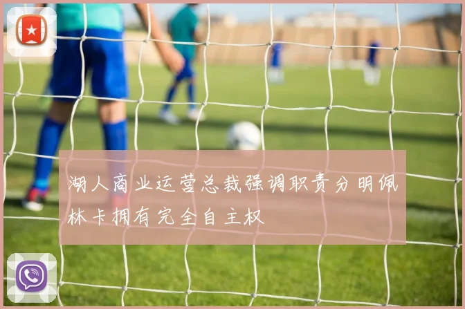 湖人商业运营总裁强调职责分明佩林卡拥有完全自主权