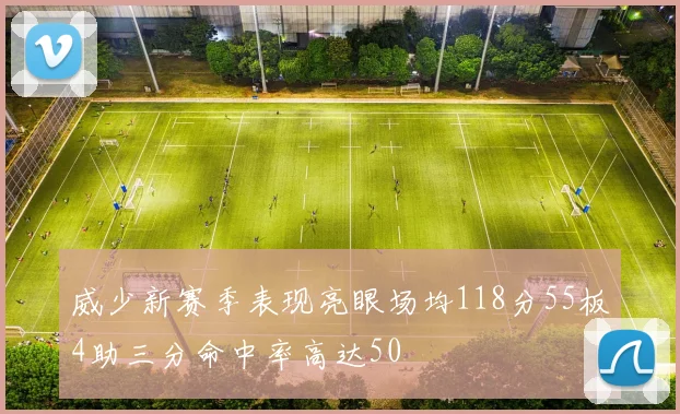 威少新赛季表现亮眼场均118分55板4助三分命中率高达50