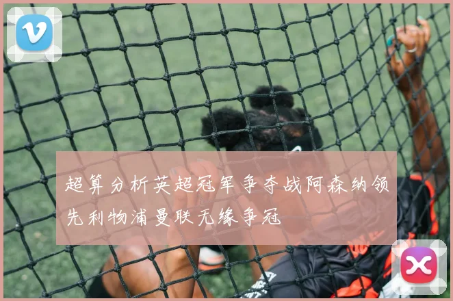 超算分析英超冠军争夺战阿森纳领先利物浦曼联无缘争冠