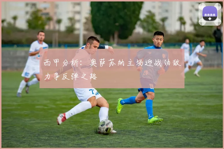 西甲分析：奥萨苏纳主场迎战劲敌力争反弹之路