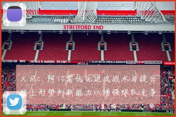 火记：阿门需优化进攻战术与提升场上形势判断能力以增强球队竞争力
